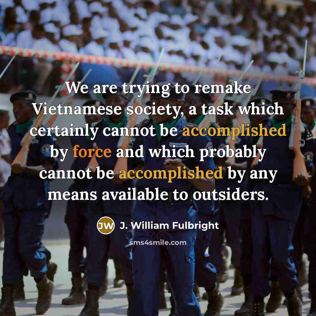 “We are trying to remake Vietnamese society, a task which…” quote by J. William Fulbright