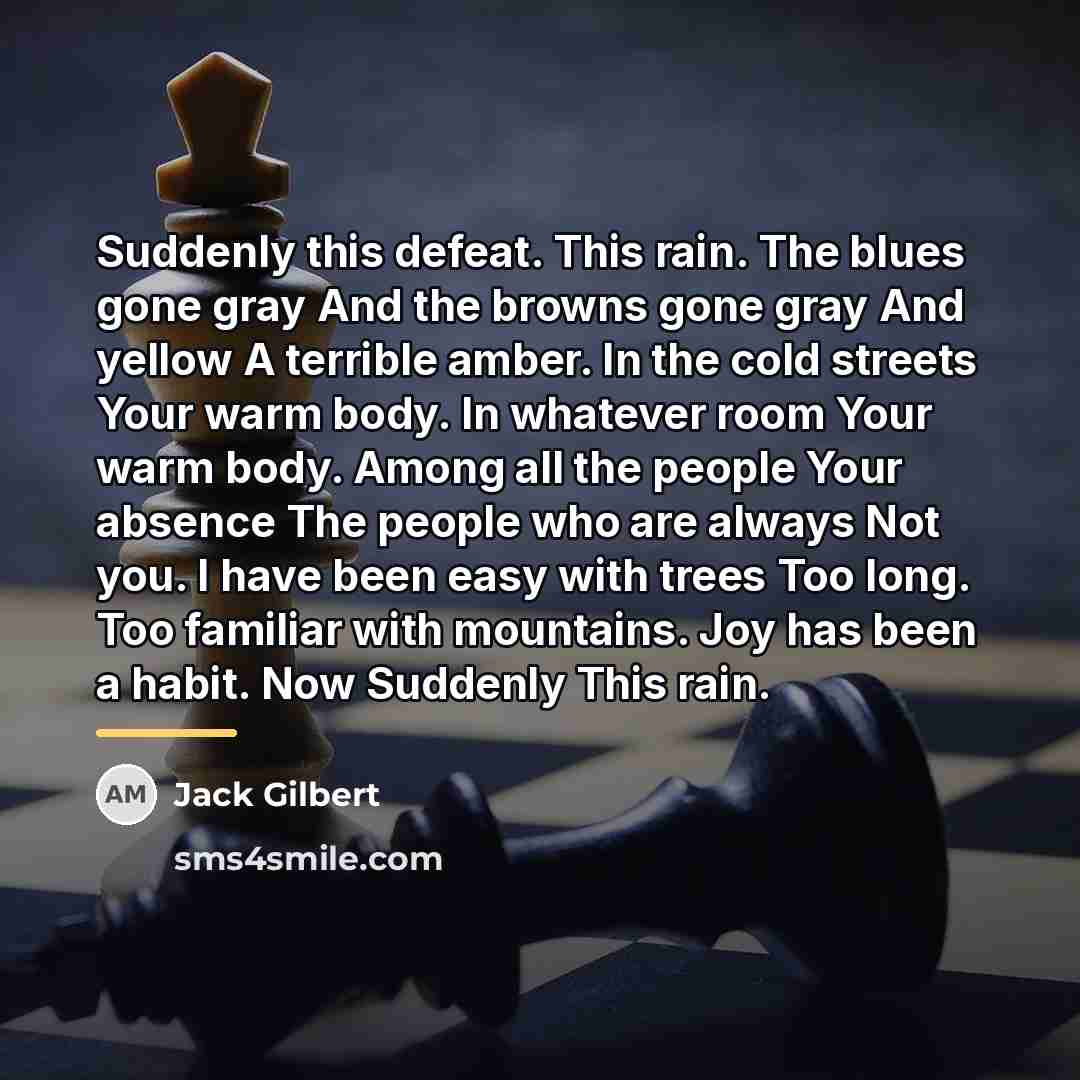 “Suddenly this defeat. This rain. The blues gone gray And…” quote by Jack Gilbert