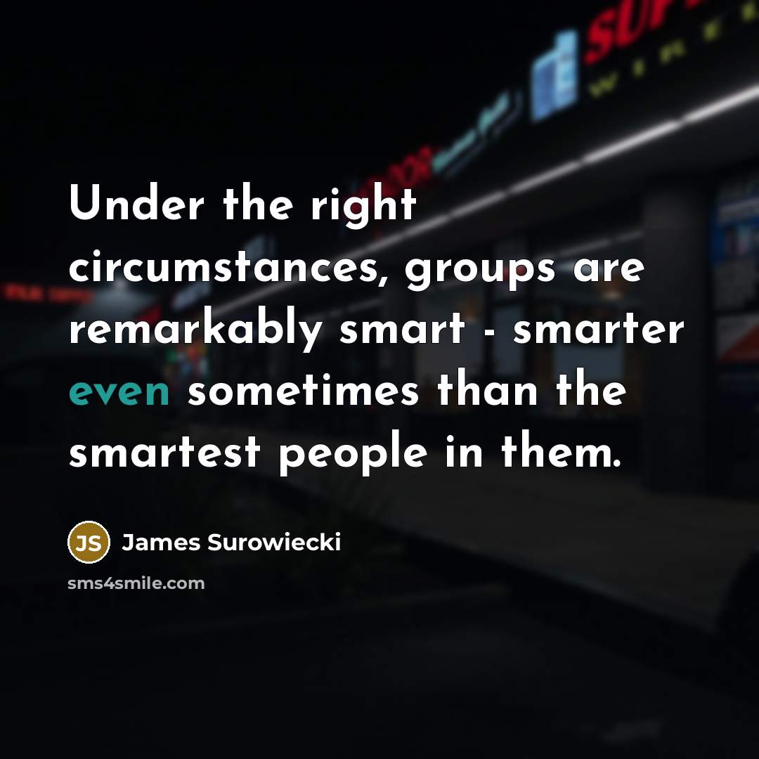 “Under the right circumstances, groups are remarkably smart - smarter…” quote by James Surowiecki
