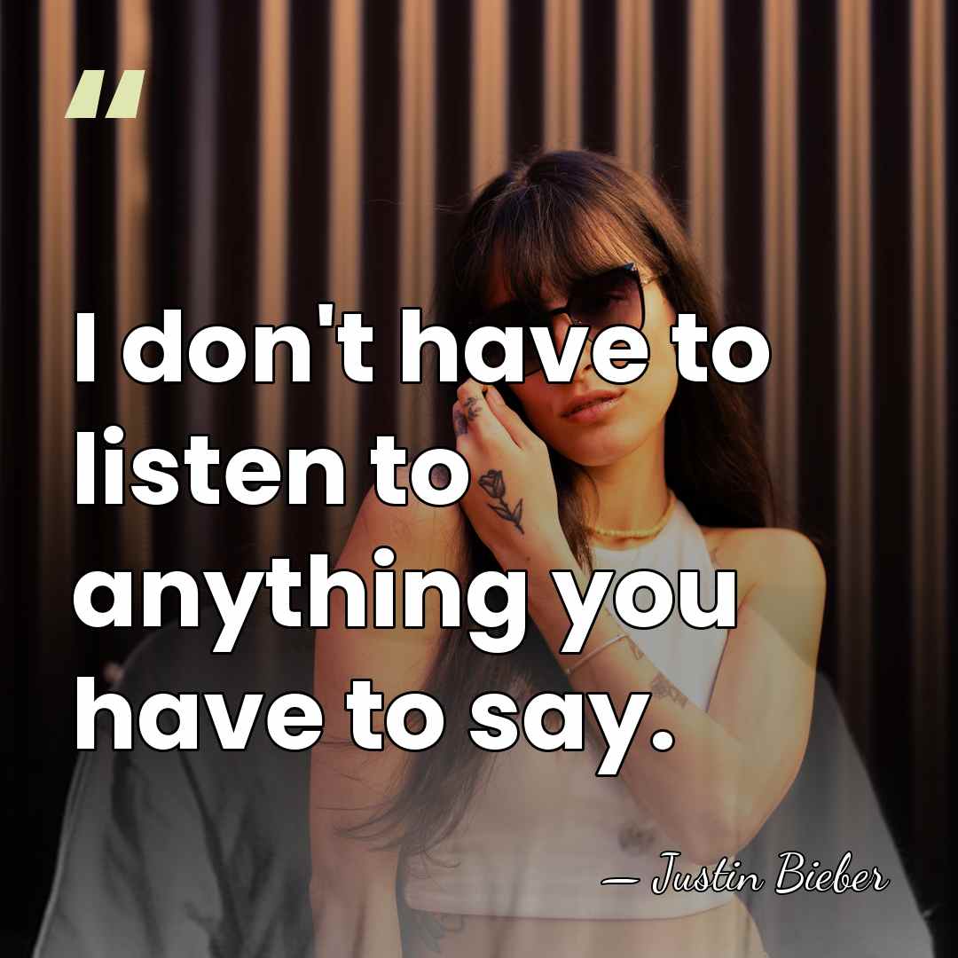 I don't have to listen to anything you have to say. - Justin Bieber
