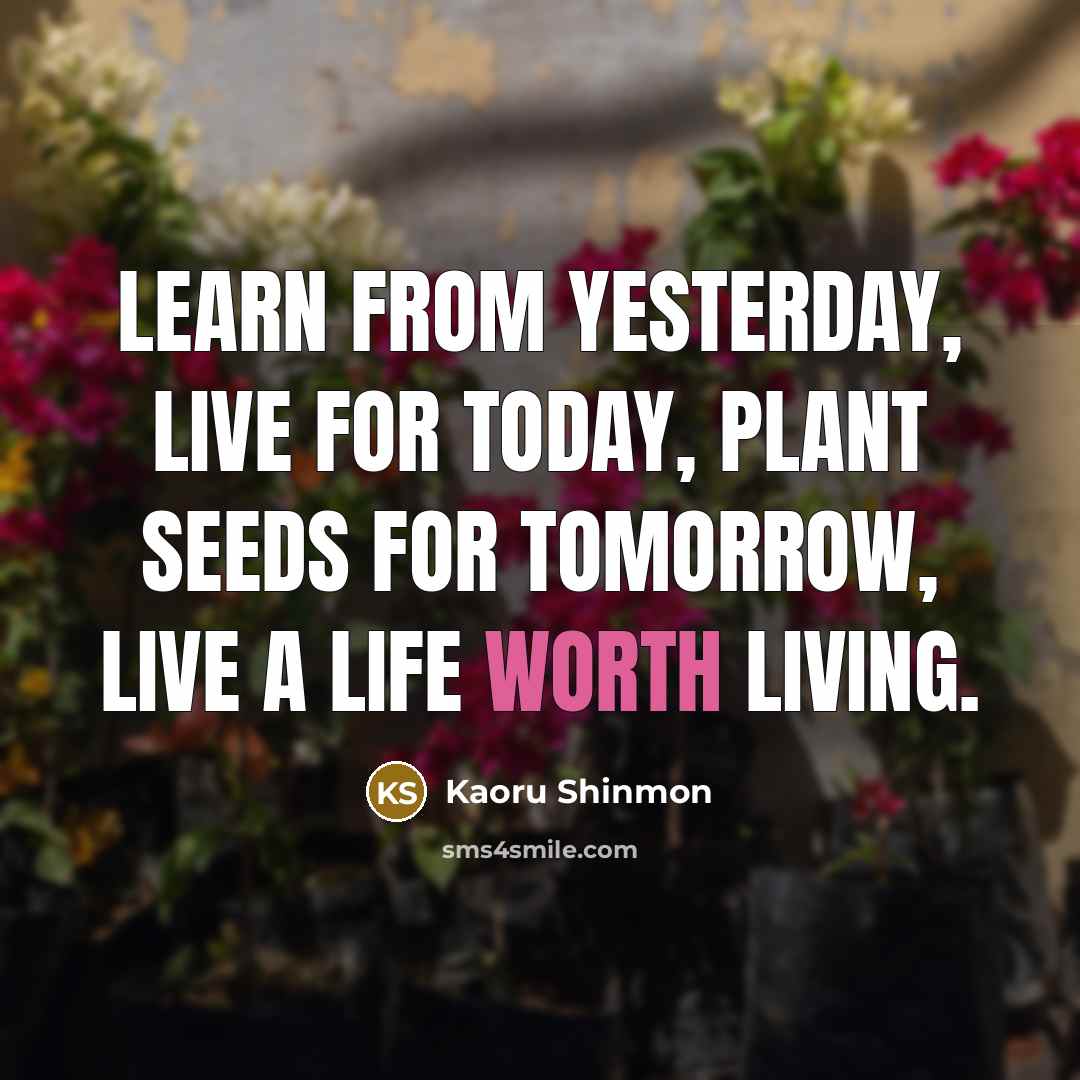 “Learn from yesterday, live for today, plant seeds for tomorrow,…” quote by Kaoru Shinmon
