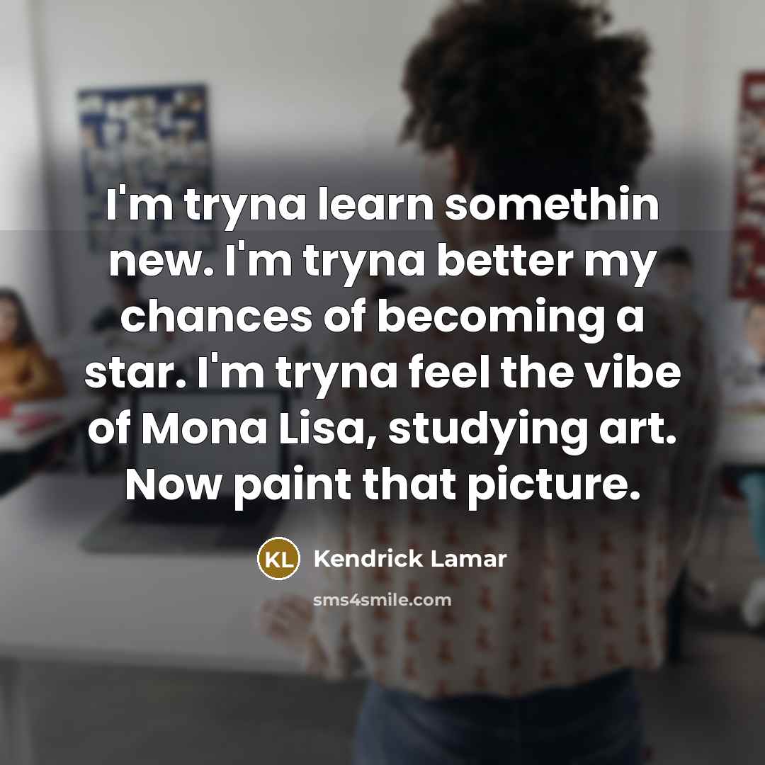 “I'm tryna learn somethin new. I'm tryna better my chances…” quote by Kendrick Lamar