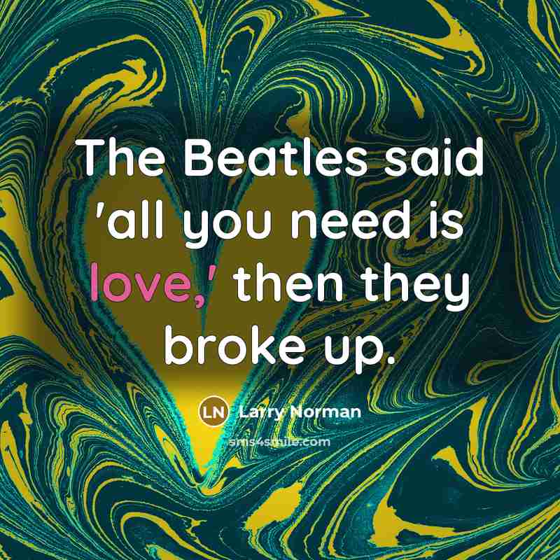 “The Beatles said 'all you need is love,' then they broke up.” quote by Larry Norman