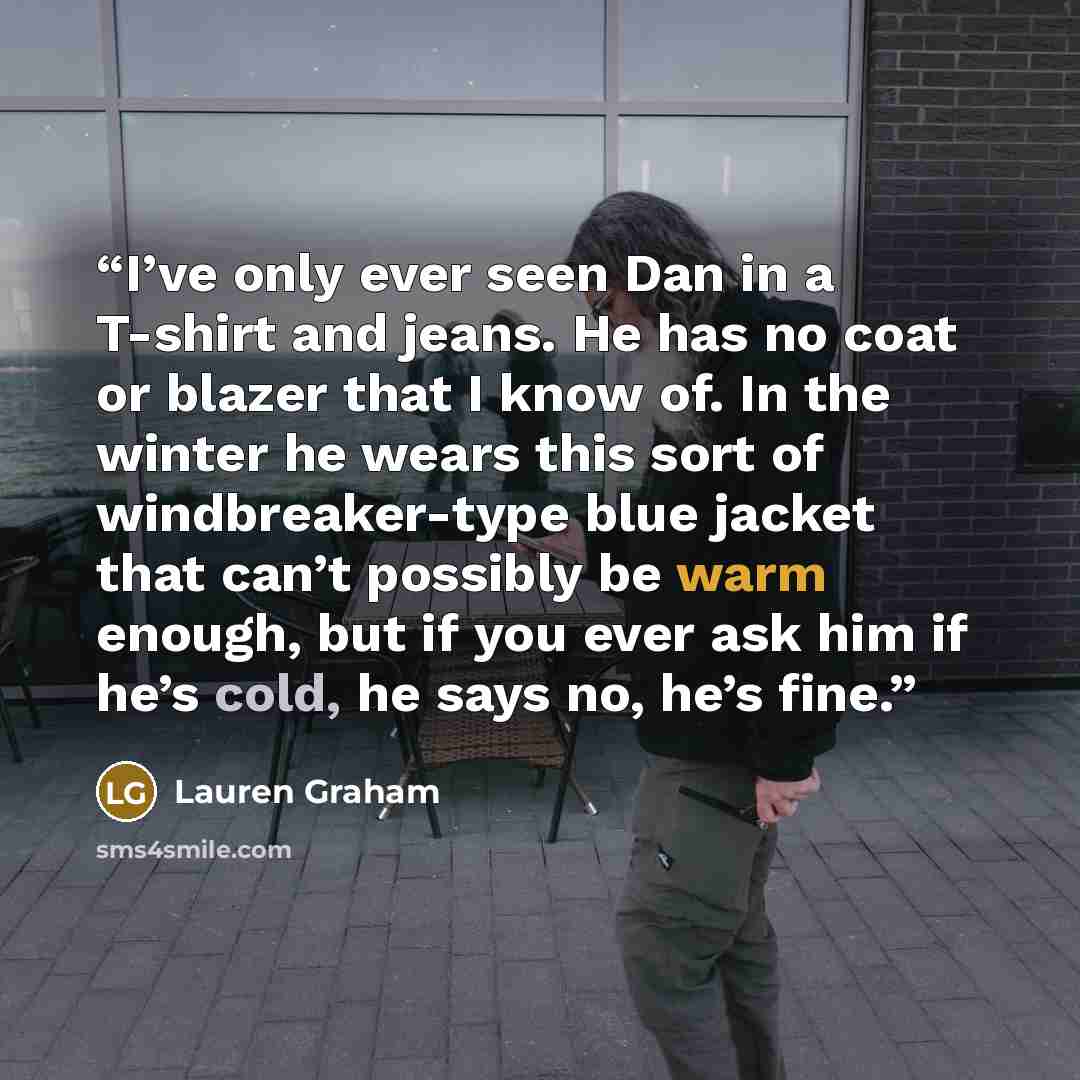 “I’ve only ever seen Dan in a T-shirt and jeans. He has no coat or blazer that I know of. In the winter he wears this sort of windbreaker-type blue jacket that can’t possibly be warm enough, but if you ever ask him if he’s cold, he says no, he’s fine.” quote by Lauren Graham