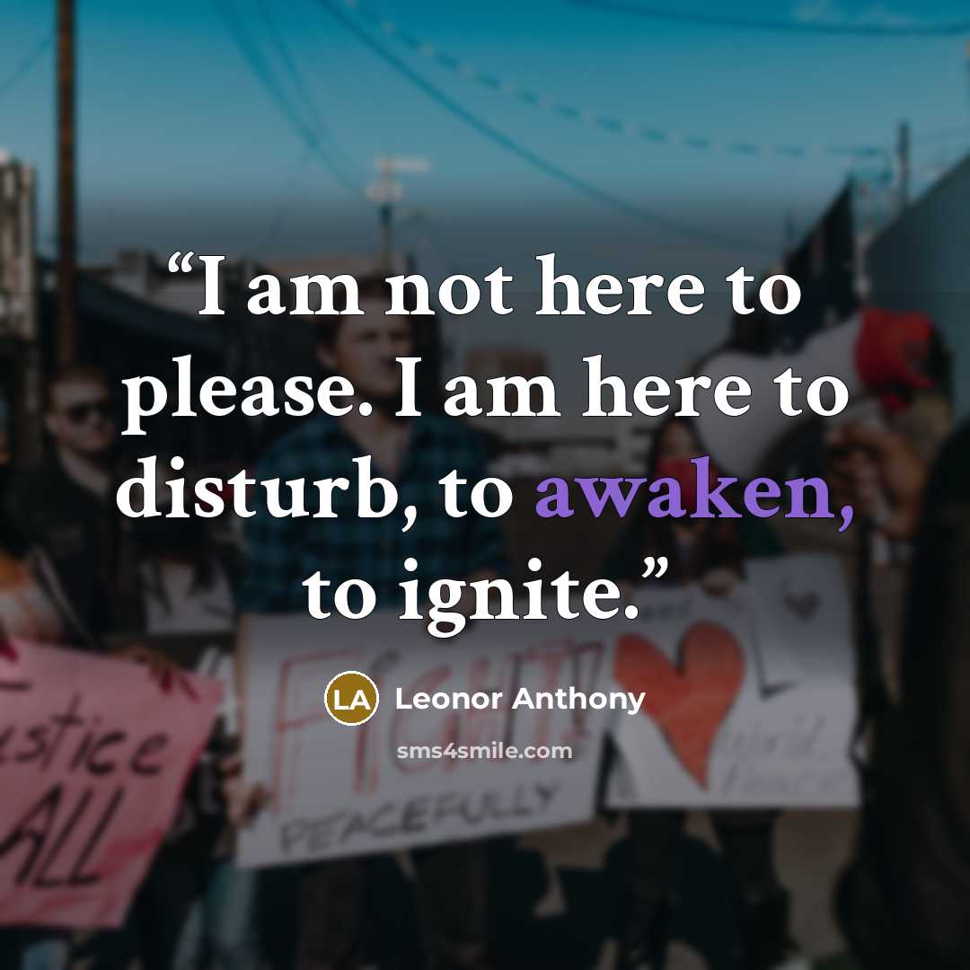 “I am not here to please. I am here to disturb, to awaken, to ignite.” quote by Leonor Anthony