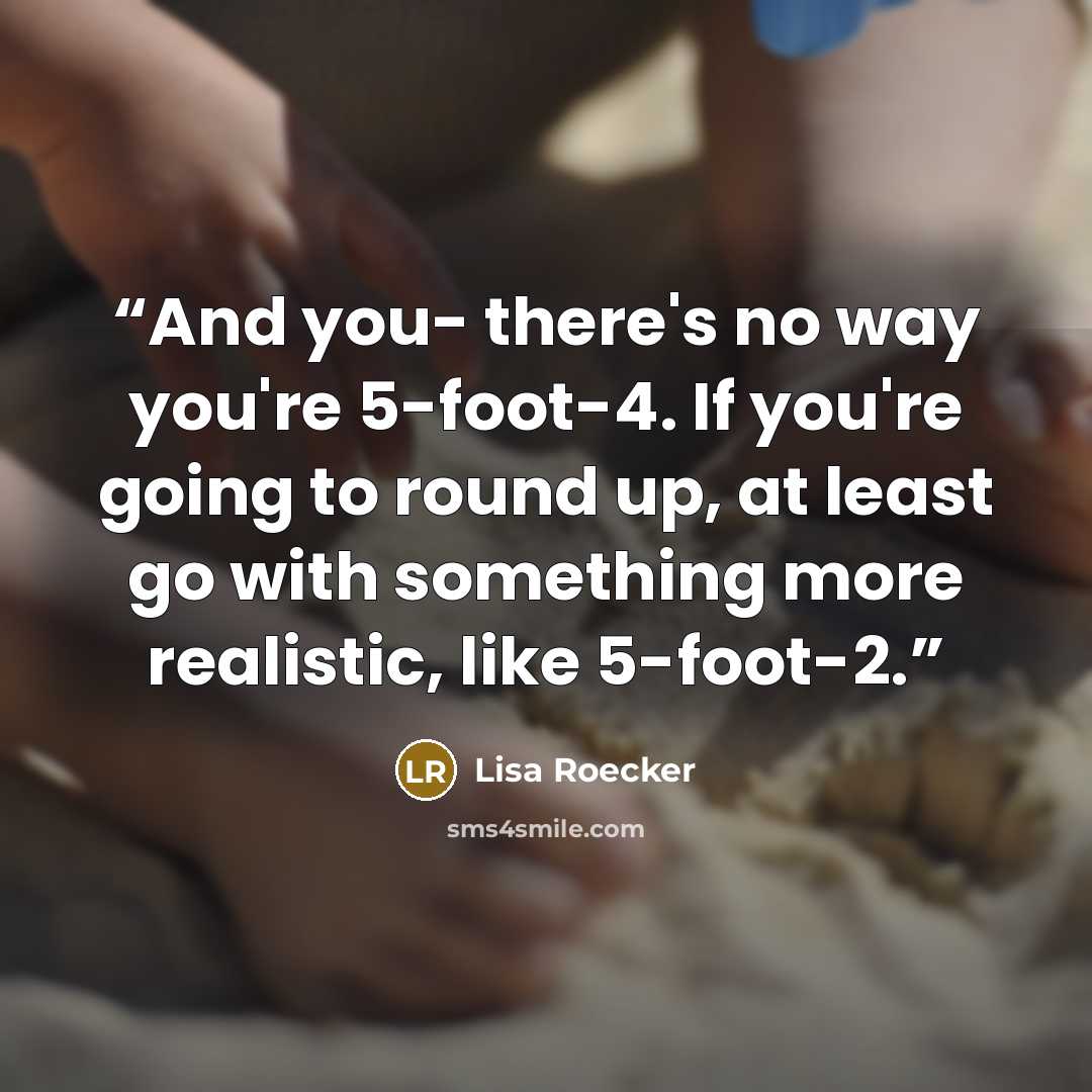“And you- there's no way you're 5-foot-4. If you're going to round up, at least go with something more realistic, like 5-foot-2.” quote by Lisa Roecker