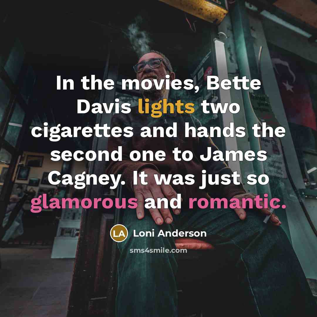“In the movies, Bette Davis lights two cigarettes and hands the second one to James Cagney. It was just so glamorous and romantic.” quote by Loni Anderson