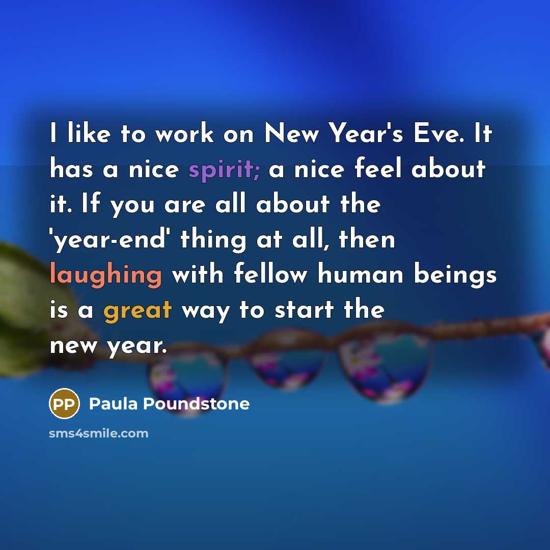 “I like to work on New Year's Eve. It has a nice spirit; a nice feel about it. If you are all about the 'year-end' thing at all, then laughing with fellow human beings is a great way to start the new year.” quote by Paula Poundstone