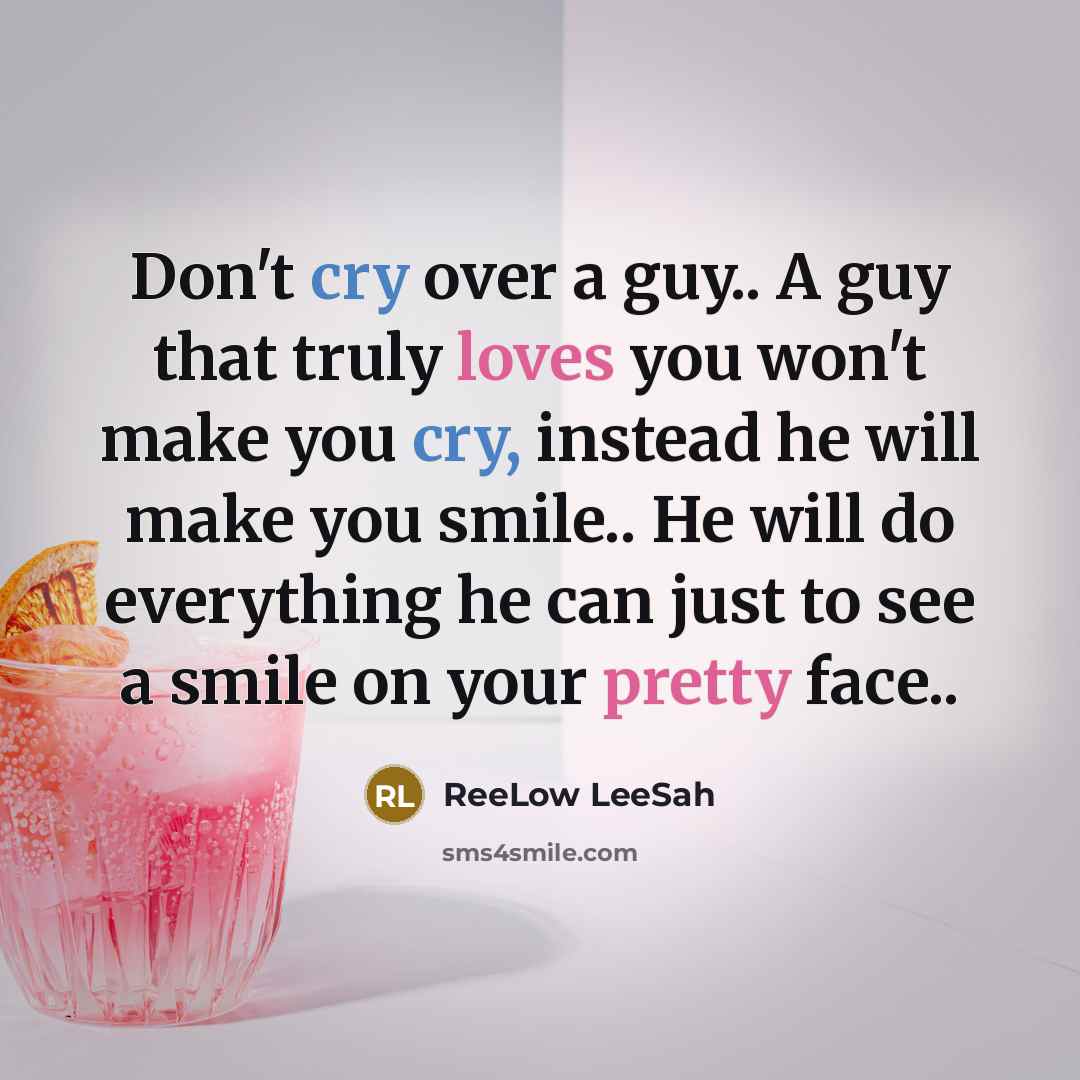“Don't cry over a guy.. A guy that truly loves you won't make you cry, instead he will make you smile.. He will do everything he can just to see a smile on your pretty face..” quote by ReeLow LeeSah