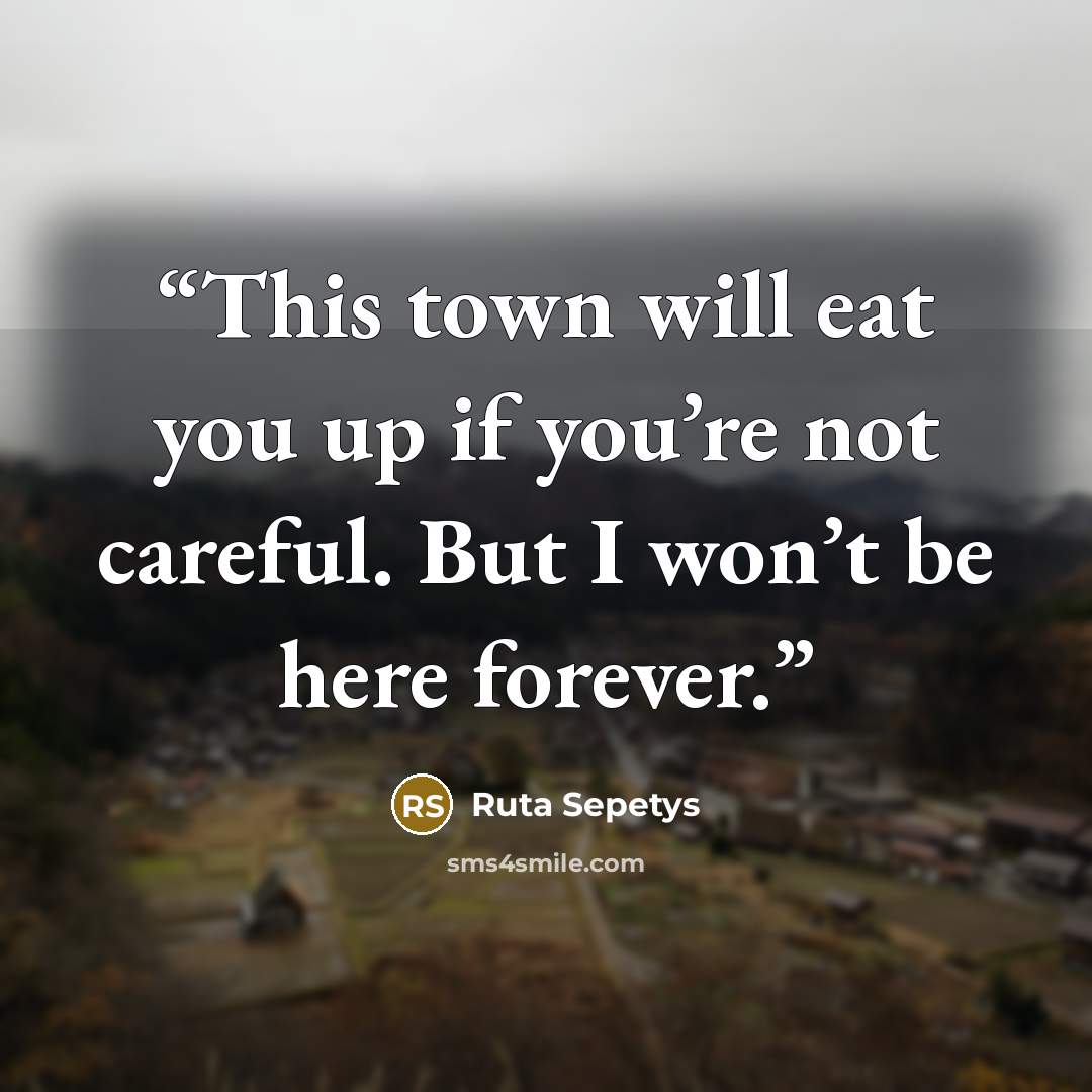 “This town will eat you up if you’re not careful. But I won’t be here forever.” quote by Ruta Sepetys