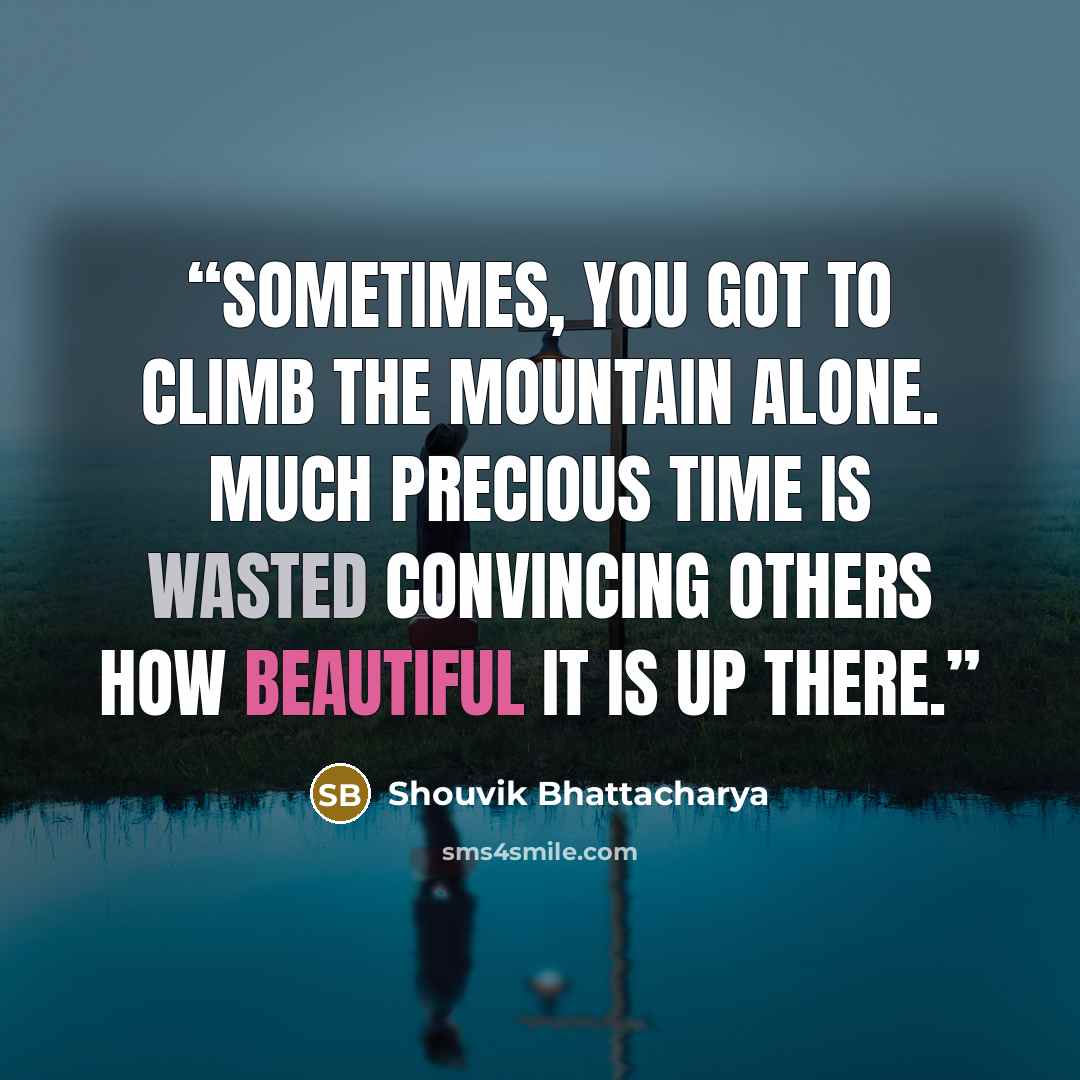 “Sometimes, you got to climb the mountain alone. Much precious time is wasted convincing others how beautiful it is up there.” quote by Shouvik Bhattacharya