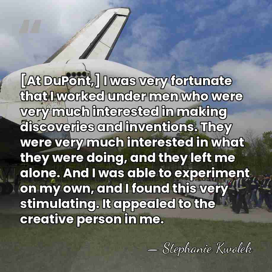 [At DuPont,] I was very fortunate that I worked under men who&hellip; - Stephanie Kwolek