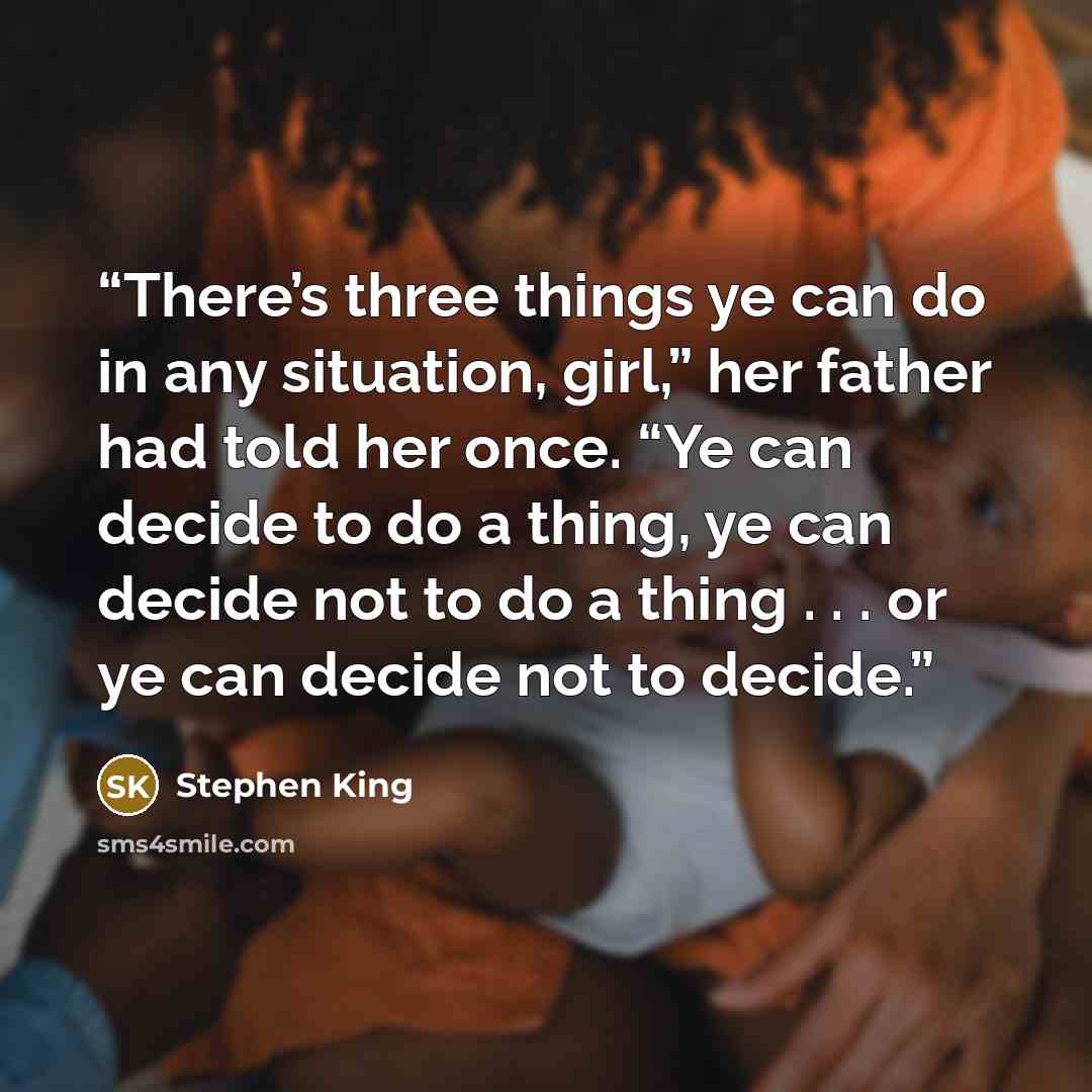 “There’s three things ye can do in any situation, girl,” her father had told her once. “Ye can decide to do a thing, ye can decide not to do a thing . . . or ye can decide not to decide.” quote by Stephen King