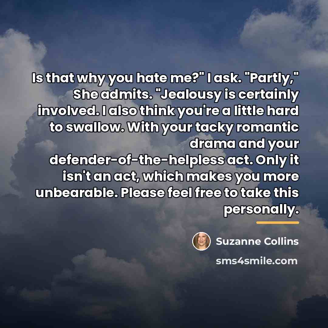 “Is that why you hate me?" I ask. "Partly," She…” quote by Suzanne Collins