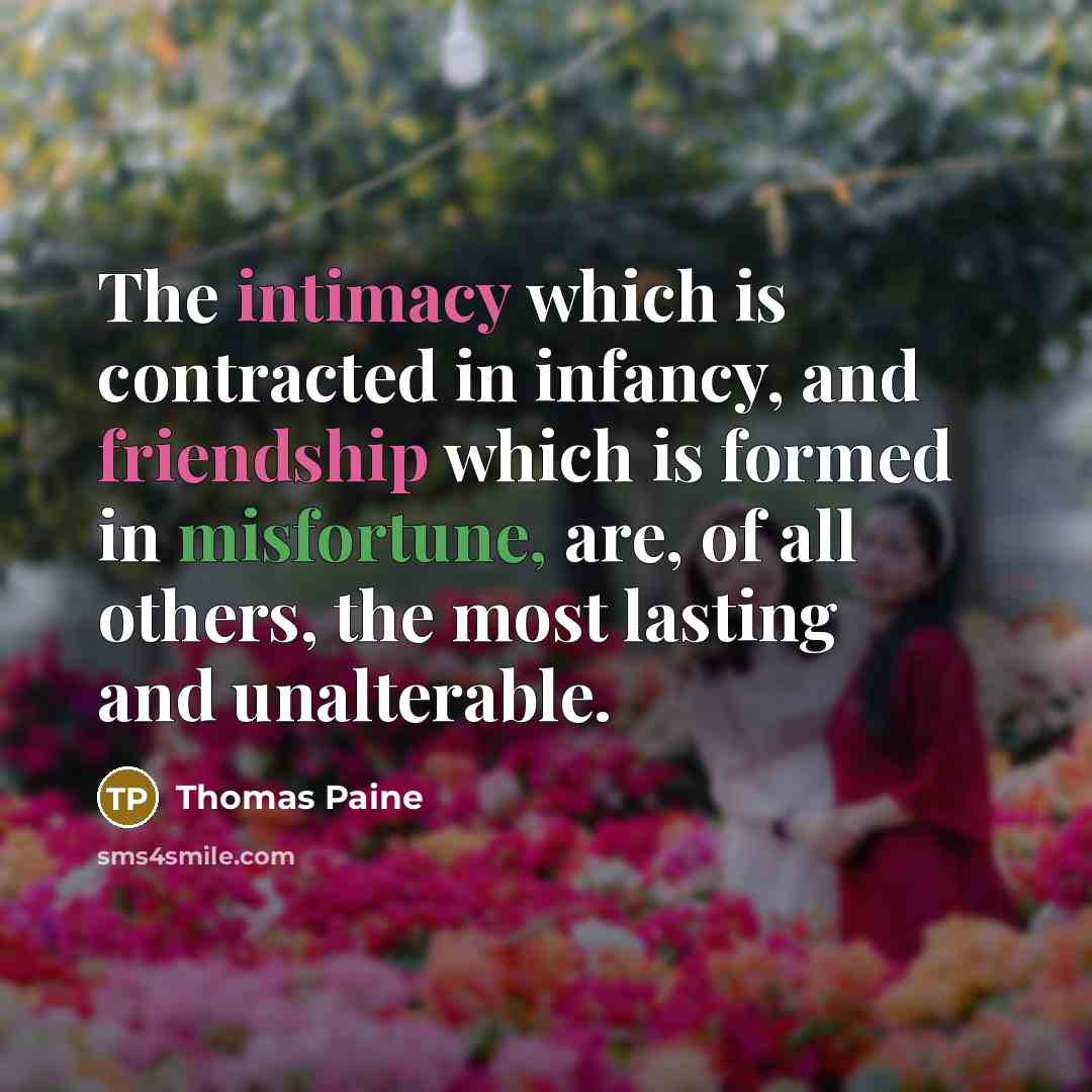 “The intimacy which is contracted in infancy, and friendship which is formed in misfortune, are, of all others, the most lasting and unalterable.” quote by Thomas Paine