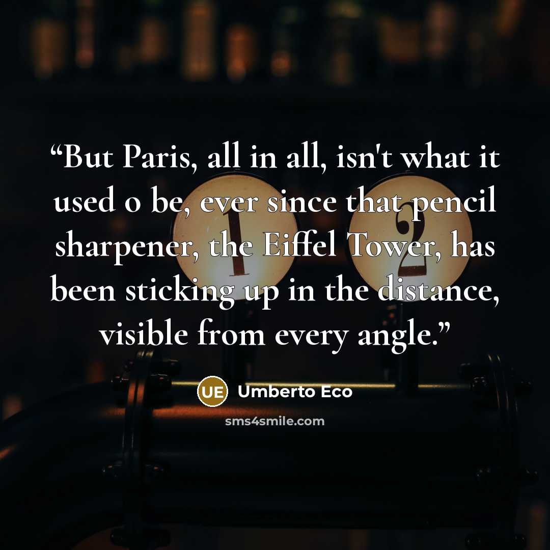 “But Paris, all in all, isn't what it used o be, ever since that pencil sharpener, the Eiffel Tower, has been sticking up in the distance, visible from every angle.” quote by Umberto Eco