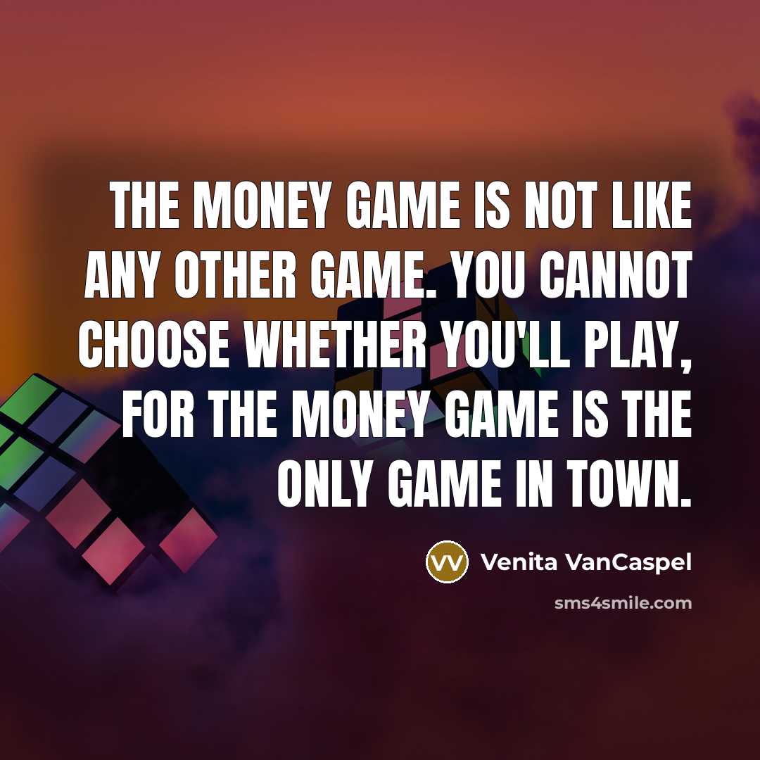 “The money game is not like any other game. You cannot choose whether you'll play, for the money game is the only game in town.” quote by Venita VanCaspel