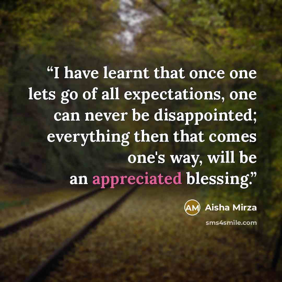 “I have learnt that once one lets go of all expectations, one can never be disappointed; everything then that comes one's way, will be an appreciated blessing.﻿” quote by Aisha Mirza