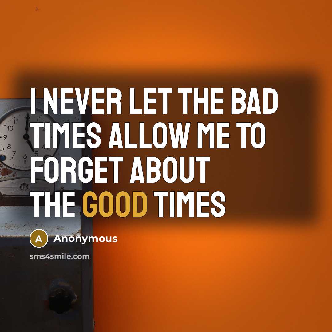 “I never let the bad times allow me to forget…” quote by Anonymous