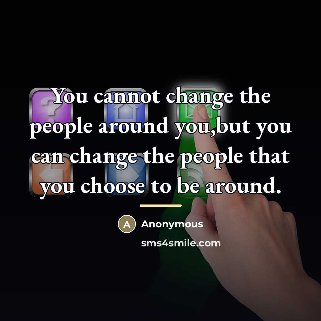 “You cannot change the people around you,but you can change…” quote by Anonymous