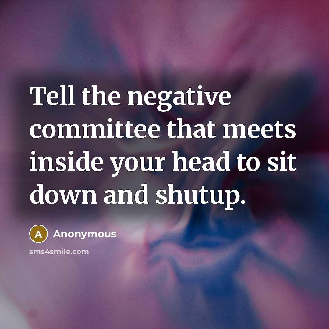 “Tell the negative committee that meets inside your head to sit down and shutup.” quote by Anonymous