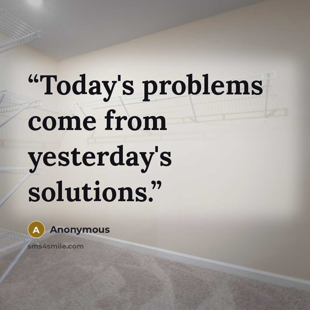 “Today's problems come from yesterday's solutions.” quote by Anonymous
