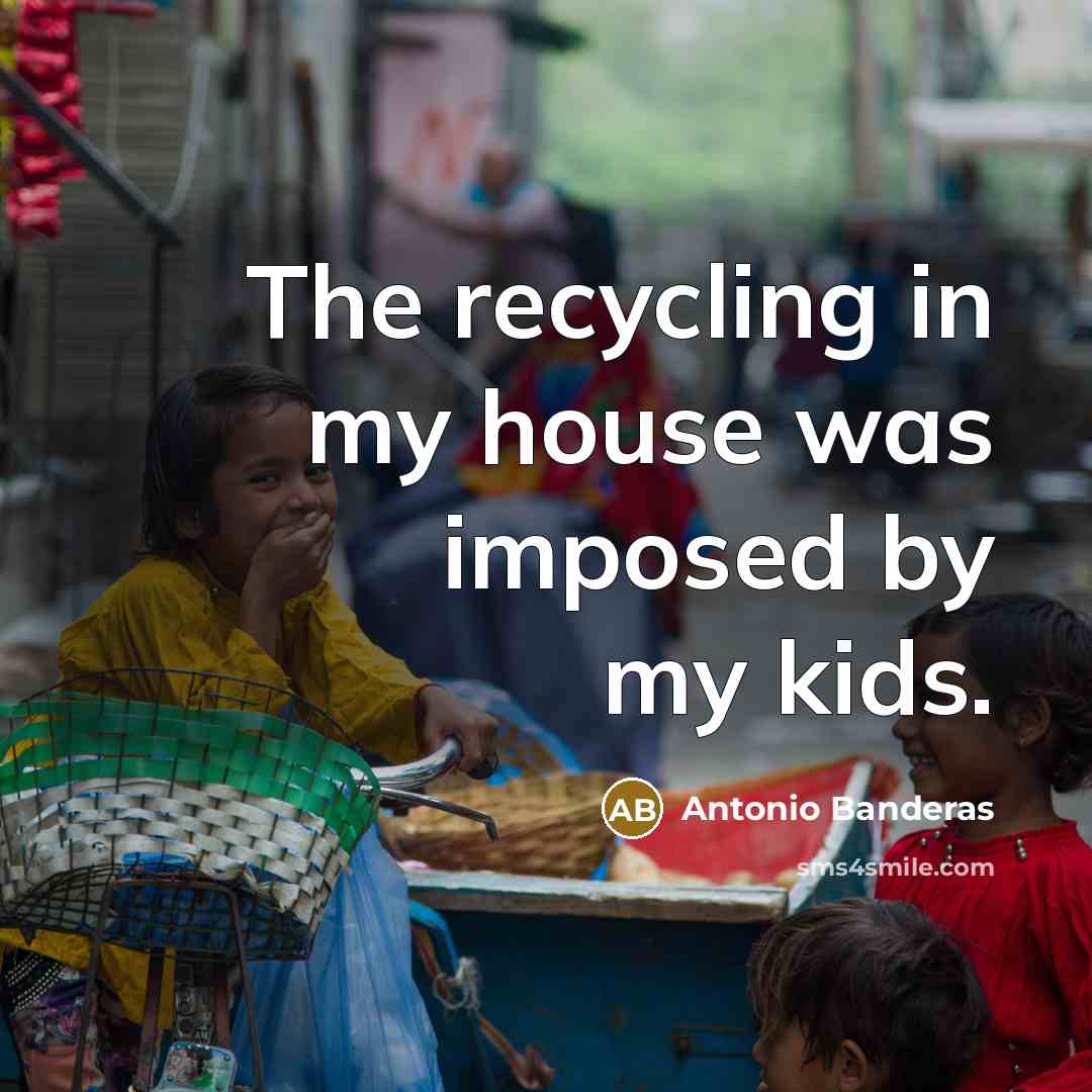 “The recycling in my house was imposed by my kids.…” quote by Antonio Banderas