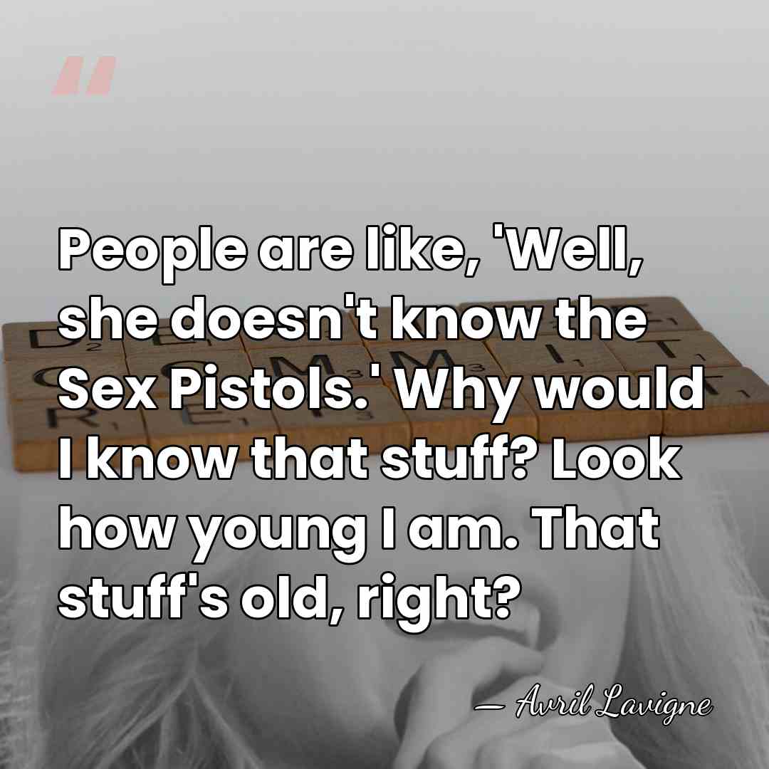 People are like, 'Well, she doesn't know the Sex Pistols.' Why would&hellip; - Avril Lavigne