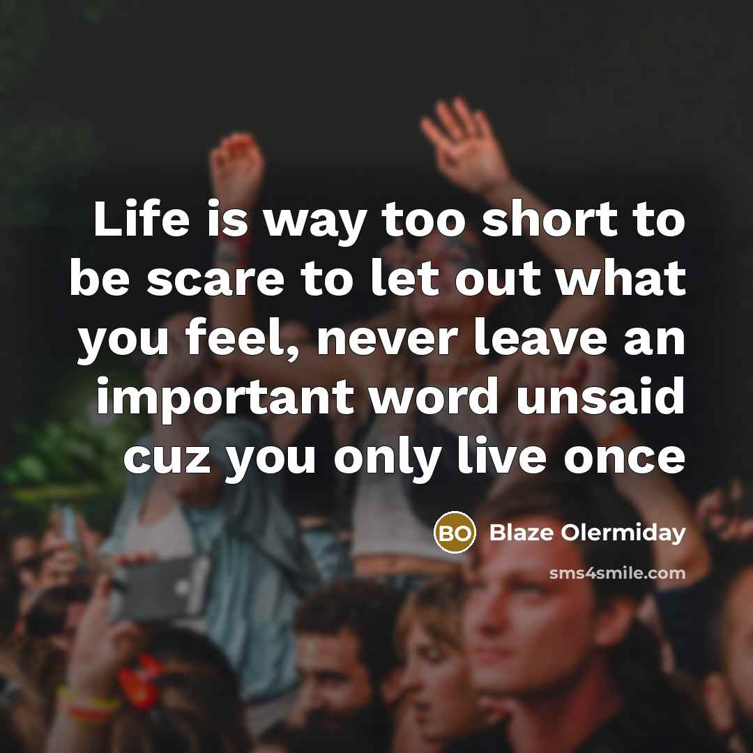 “Life is way too short to be scare to let out what you feel, never leave an important word unsaid cuz you only live once” quote by Blaze Olermiday