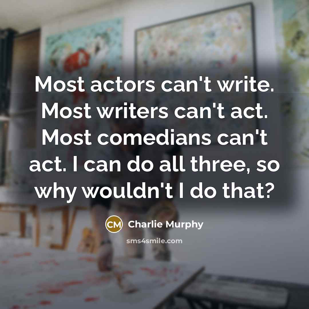 “Most actors can't write. Most writers can't act. Most comedians can't act. I can do all three, so why wouldn't I do that?” quote by Charlie Murphy