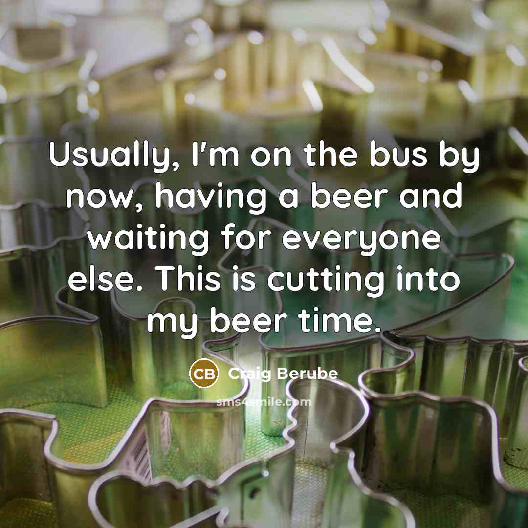 “Usually, I'm on the bus by now, having a beer and waiting for everyone else. This is cutting into my beer time.” quote by Craig Berube
