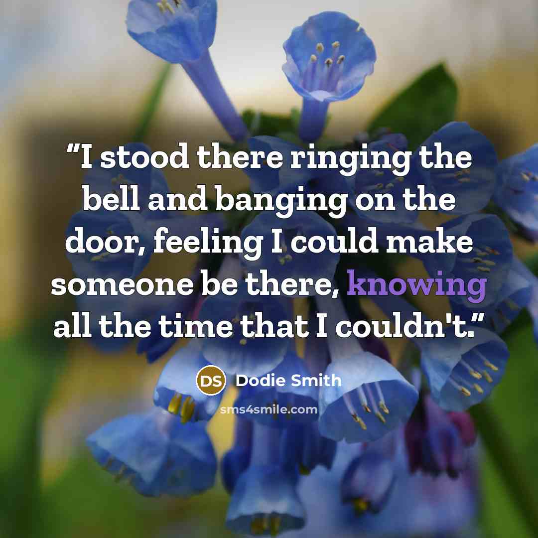 “I stood there ringing the bell and banging on the door, feeling I could make someone be there, knowing all the time that I couldn't.” quote by Dodie Smith