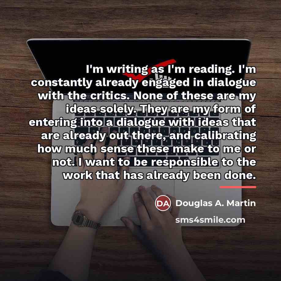 “I'm writing as I'm reading. I'm constantly already engaged in…” quote by Douglas A. Martin