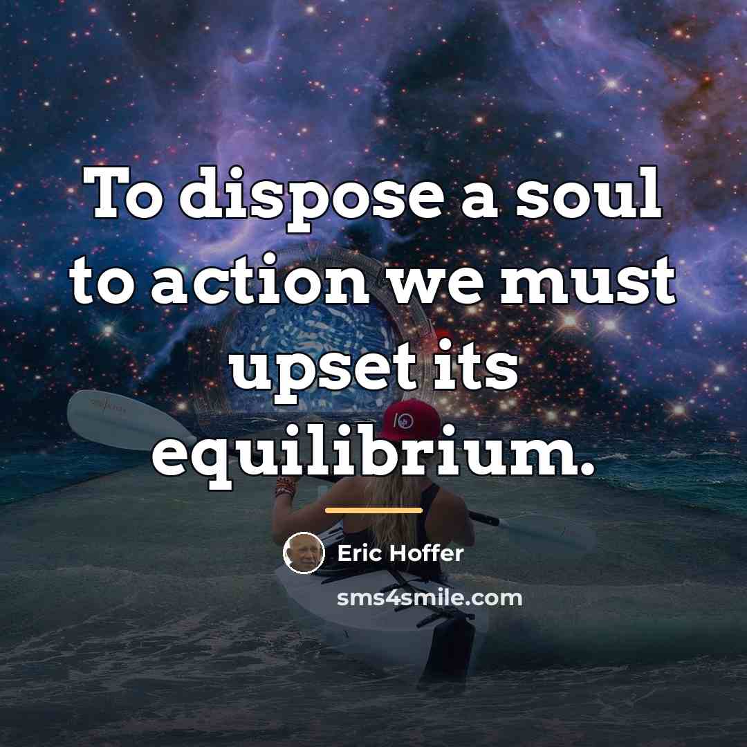 “To dispose a soul to action we must upset its…” quote by Eric Hoffer