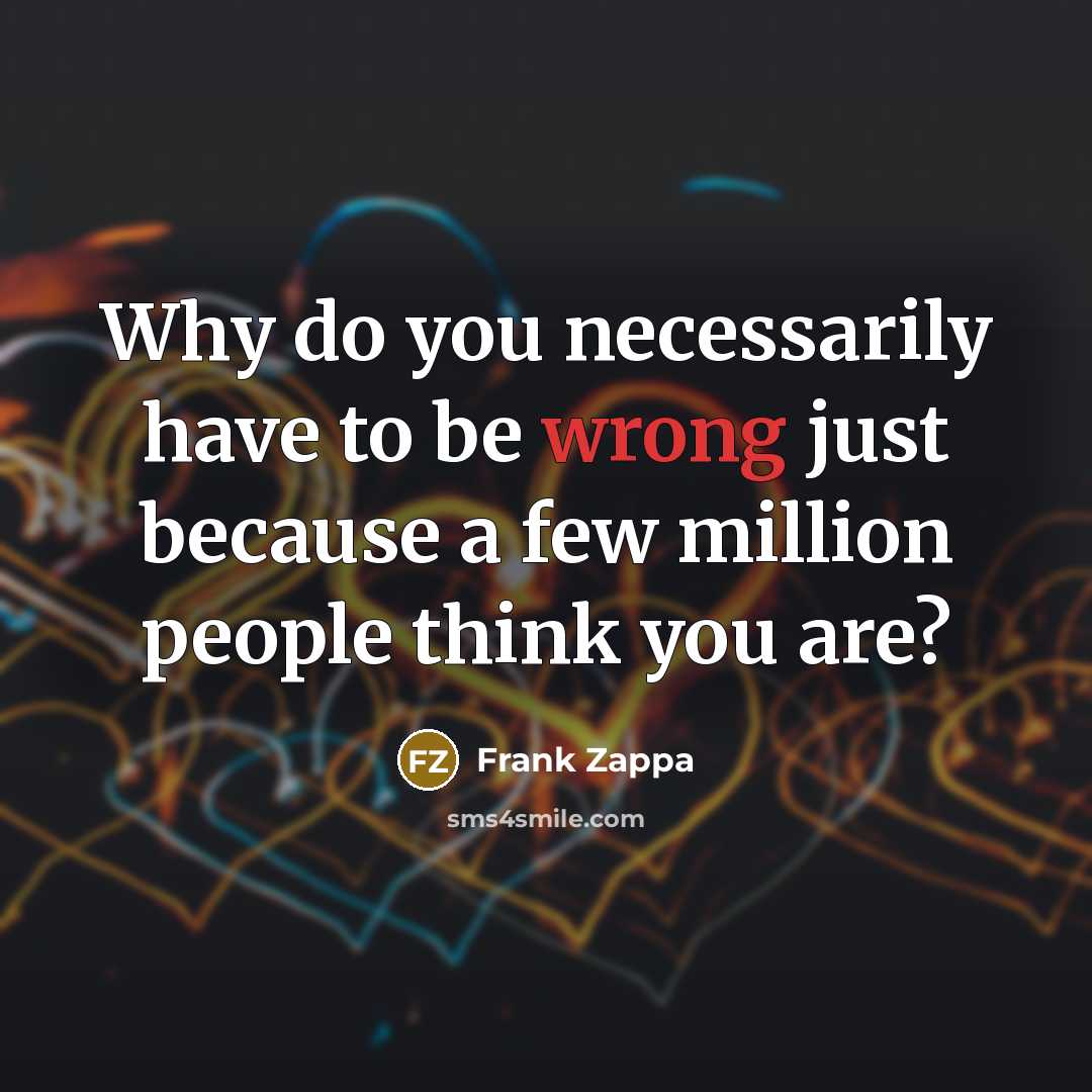“Why do you necessarily have to be wrong just because…” quote by Frank Zappa