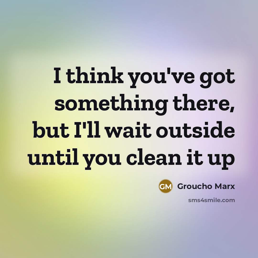 “I think you've got something there, but I'll wait outside…” quote by Groucho Marx
