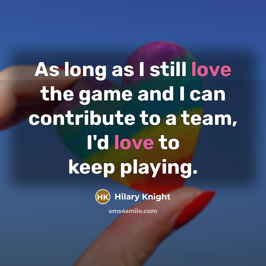 “As long as I still love the game and I can contribute to a team, I'd love to keep playing.” quote by Hilary Knight