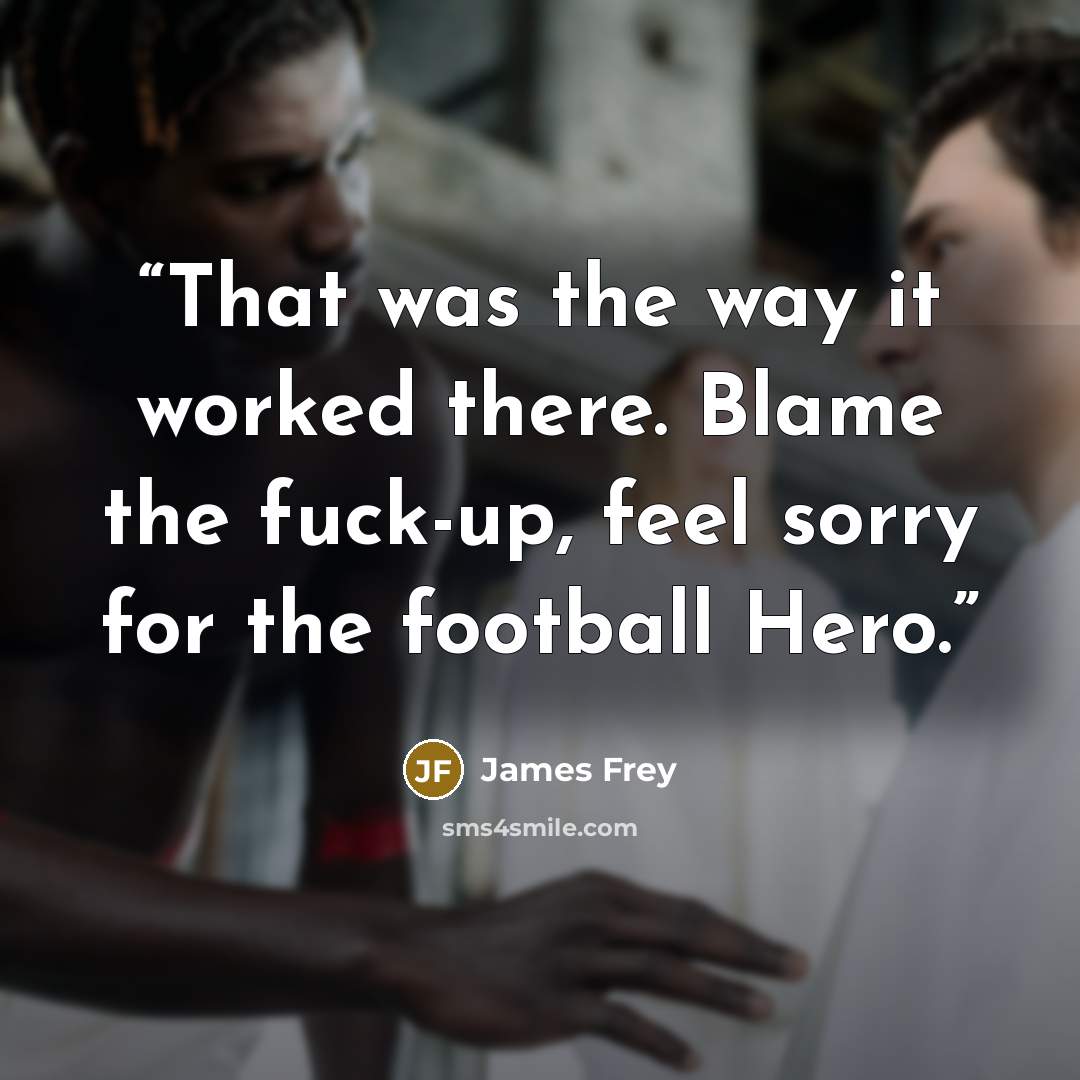 “That was the way it worked there. Blame the fuck-up, feel sorry for the football Hero.” quote by James Frey