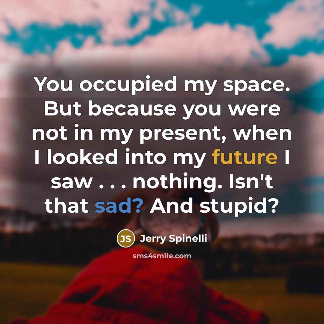 “You occupied my space. But because you were not in my present, when I looked into my future I saw . . . nothing. Isn't that sad? And stupid?” quote by Jerry Spinelli