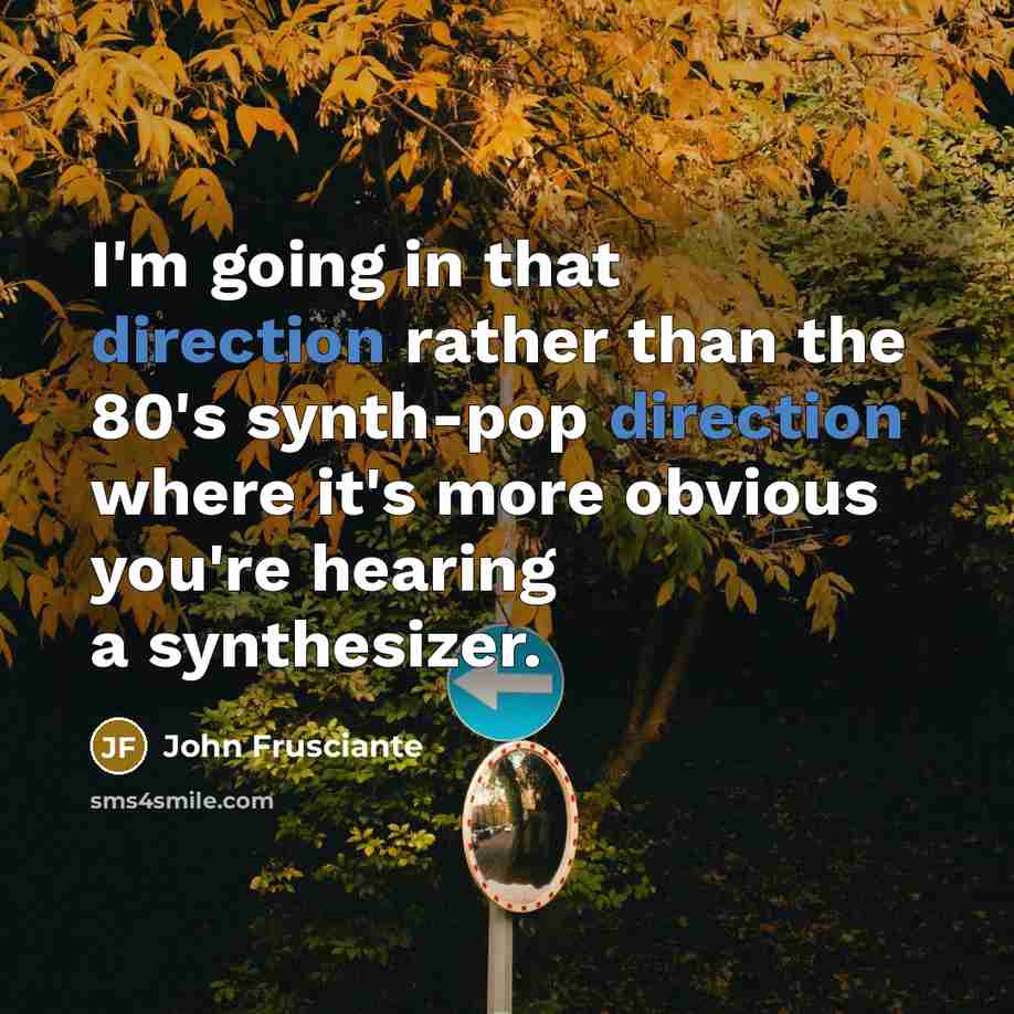 “I'm going in that direction rather than the 80's synth-pop direction where it's more obvious you're hearing a synthesizer.” quote by John Frusciante