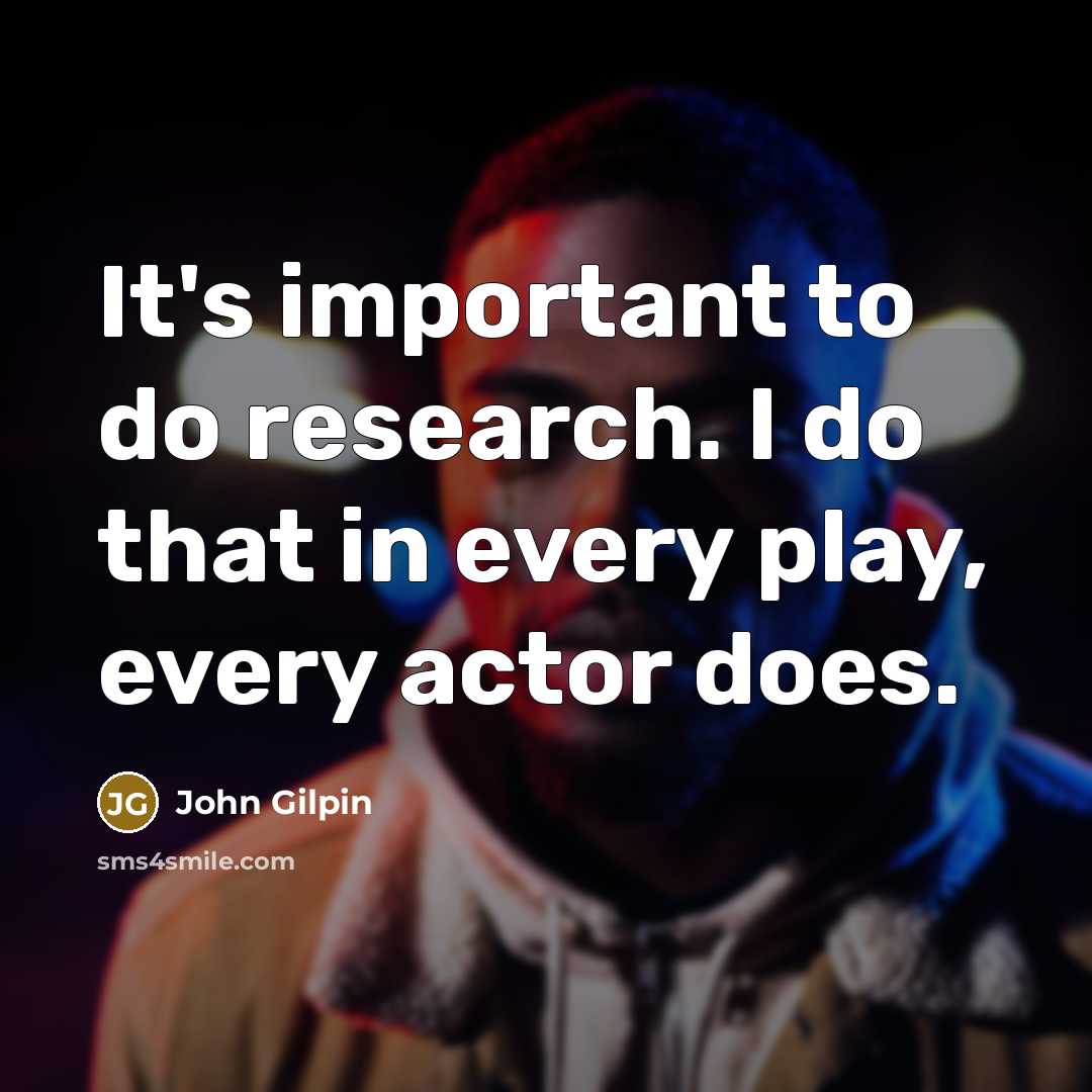 “It's important to do research. I do that in every…” quote by John Gilpin