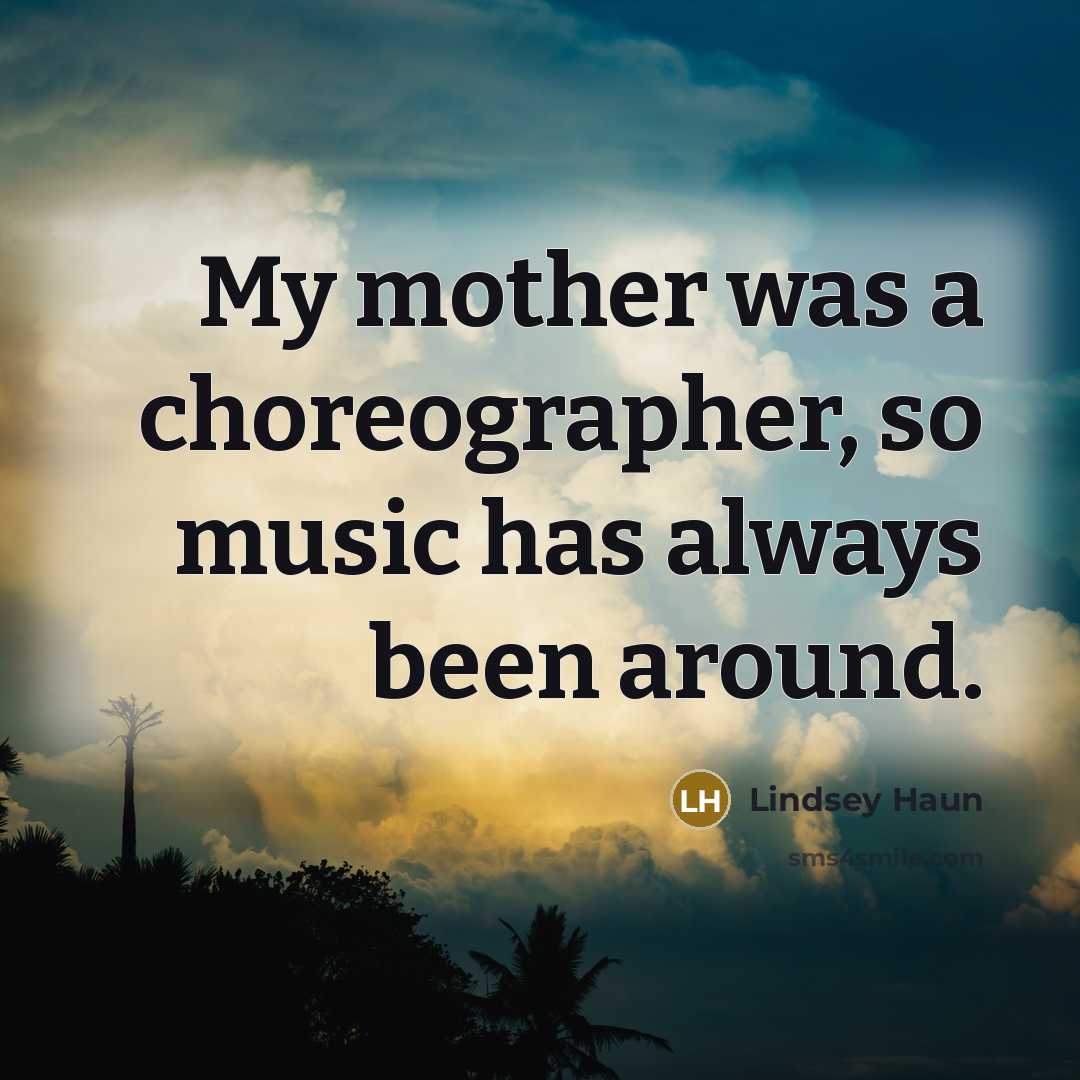 “My mother was a choreographer, so music has always been…” quote by Lindsey Haun