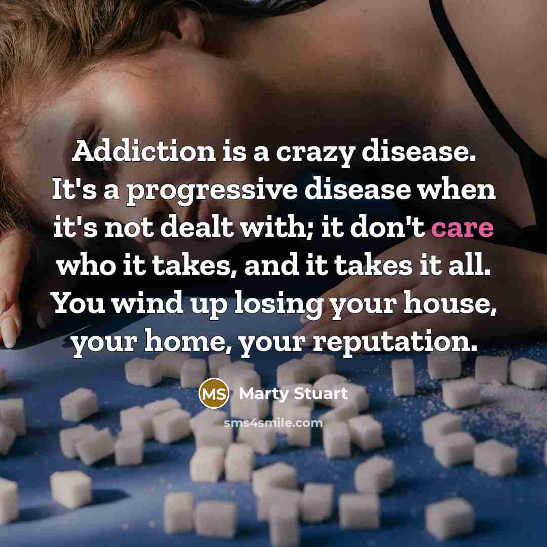 “Addiction is a crazy disease. It's a progressive disease when…” quote by Marty Stuart