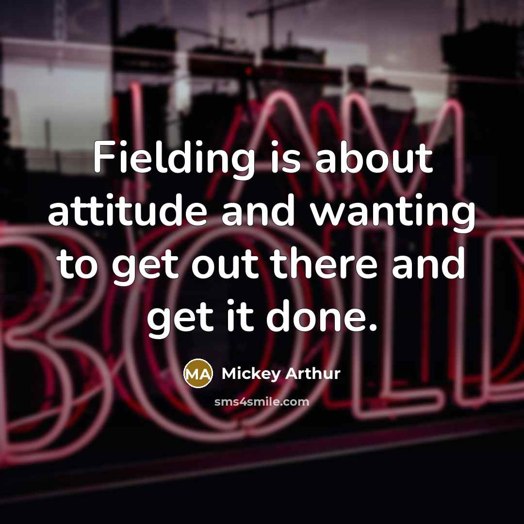 “Fielding is about attitude and wanting to get out there…” quote by Mickey Arthur