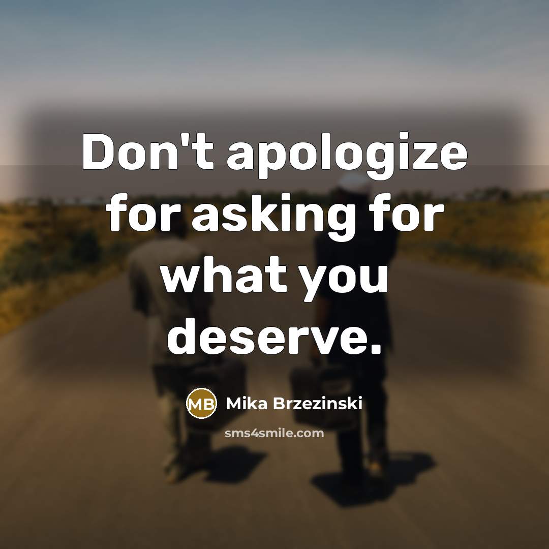 “Don't apologize for asking for what you deserve.…” quote by Mika Brzezinski