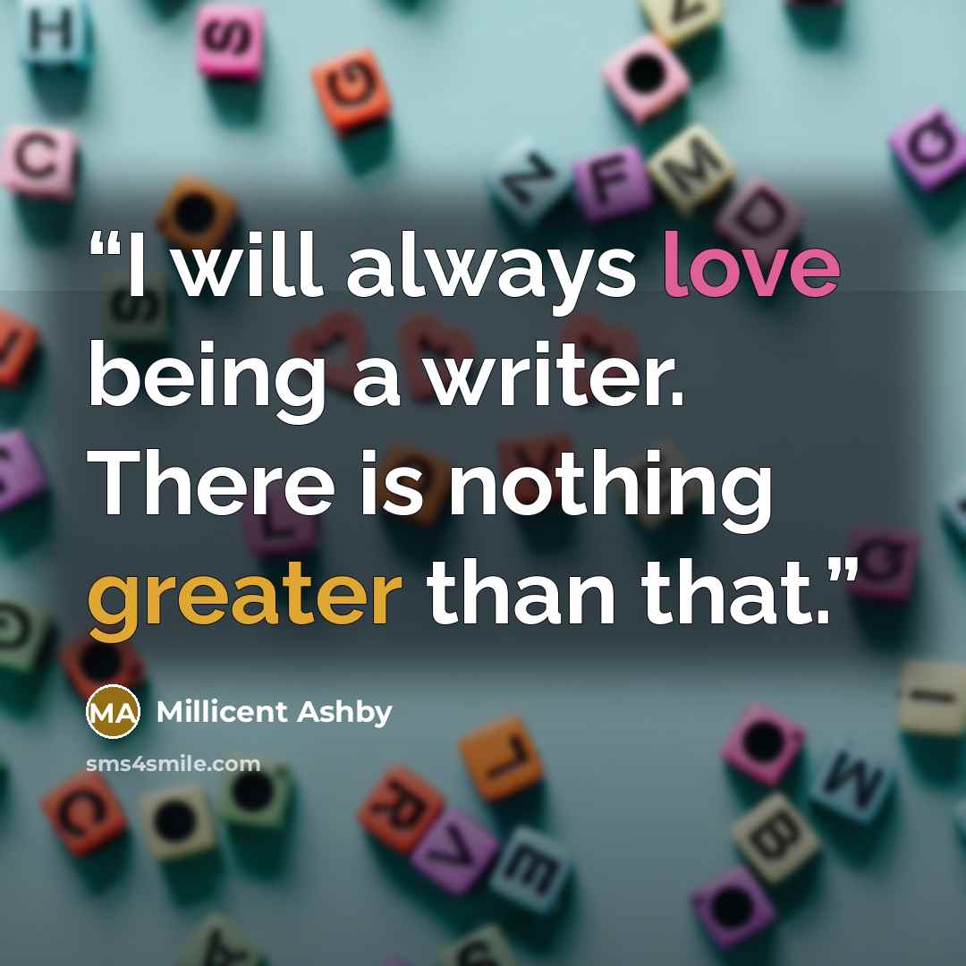 “I will always love being a writer. There is nothing greater than that.” quote by Millicent Ashby