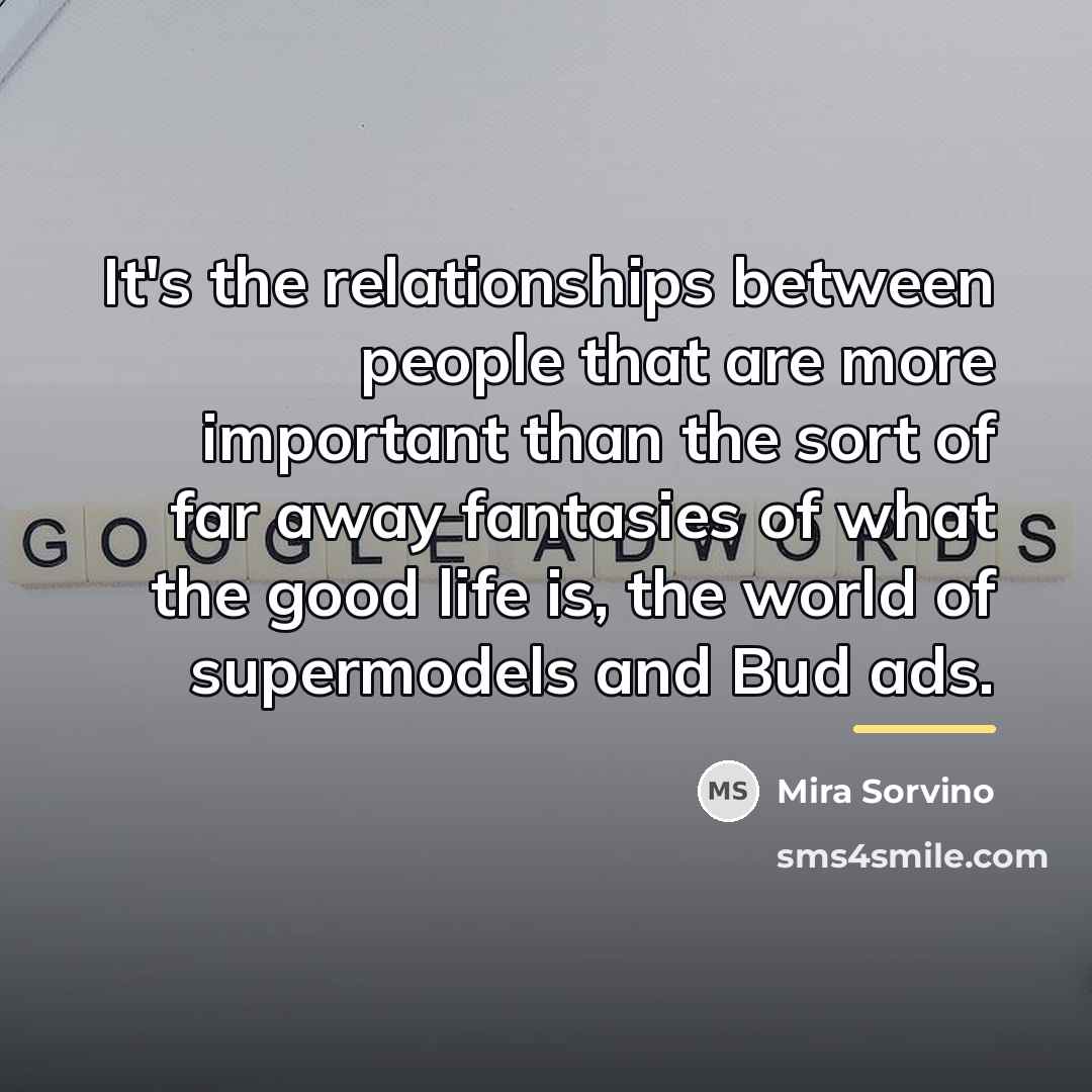 “It's the relationships between people that are more important than…” quote by Mira Sorvino