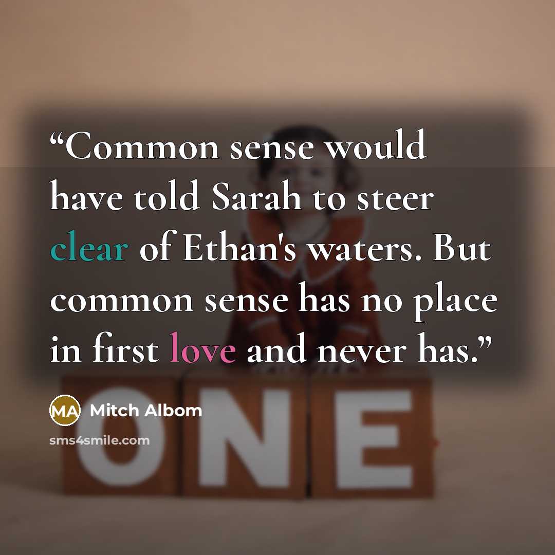 “Common sense would have told Sarah to steer clear of Ethan's waters. But common sense has no place in first love and never has.” quote by Mitch Albom