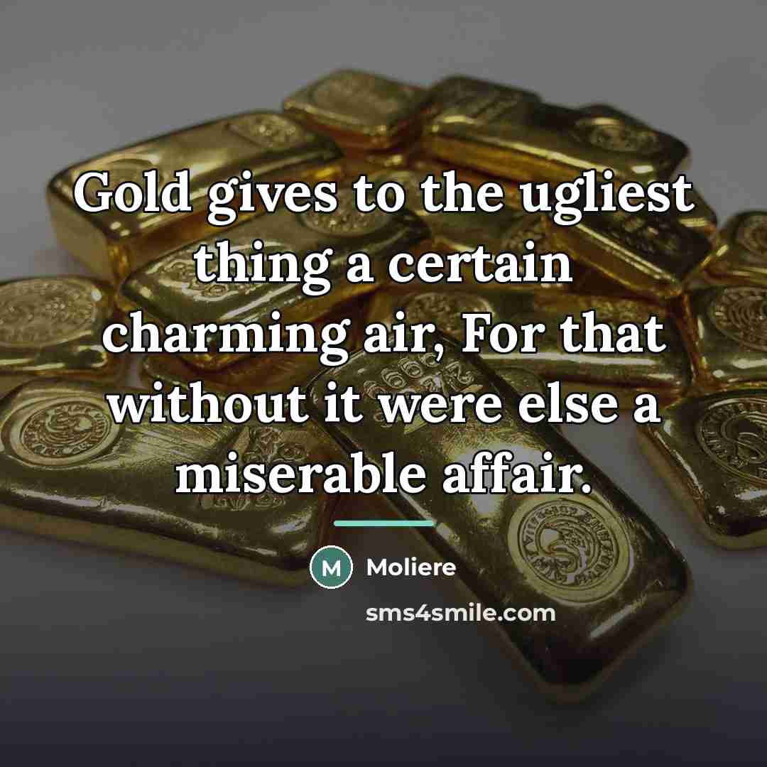 “Gold gives to the ugliest thing a certain charming air,…” quote by Moliere