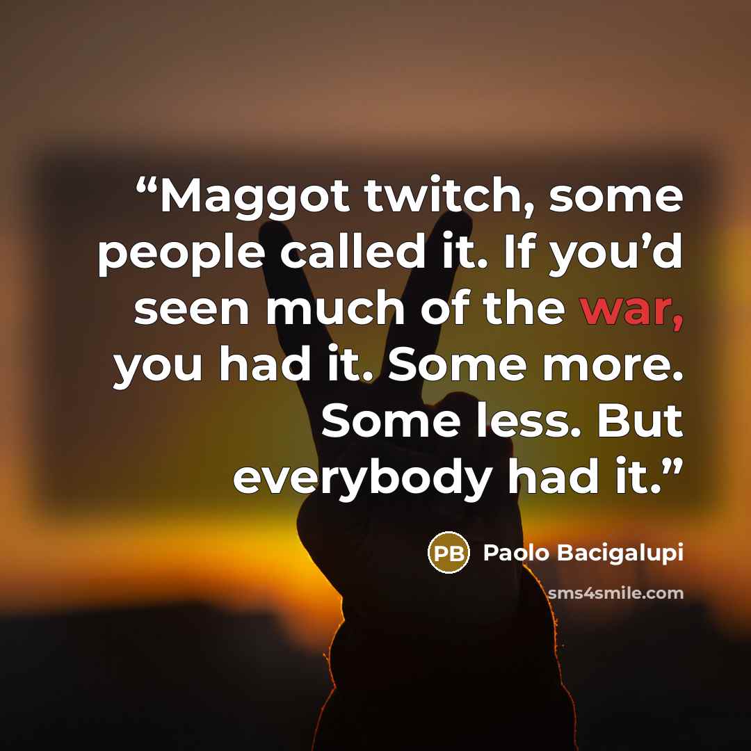 “Maggot twitch, some people called it. If you’d seen much of the war, you had it. Some more. Some less. But everybody had it.” quote by Paolo Bacigalupi